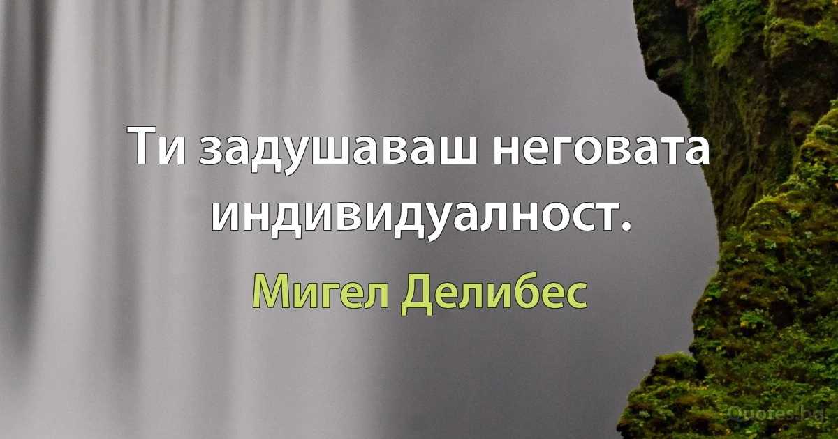 Ти задушаваш неговата индивидуалност. (Мигел Делибес)