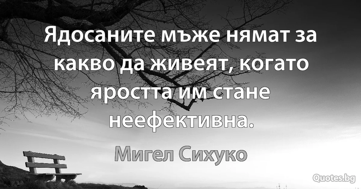 Ядосаните мъже нямат за какво да живеят, когато яростта им стане неефективна. (Мигел Сихуко)