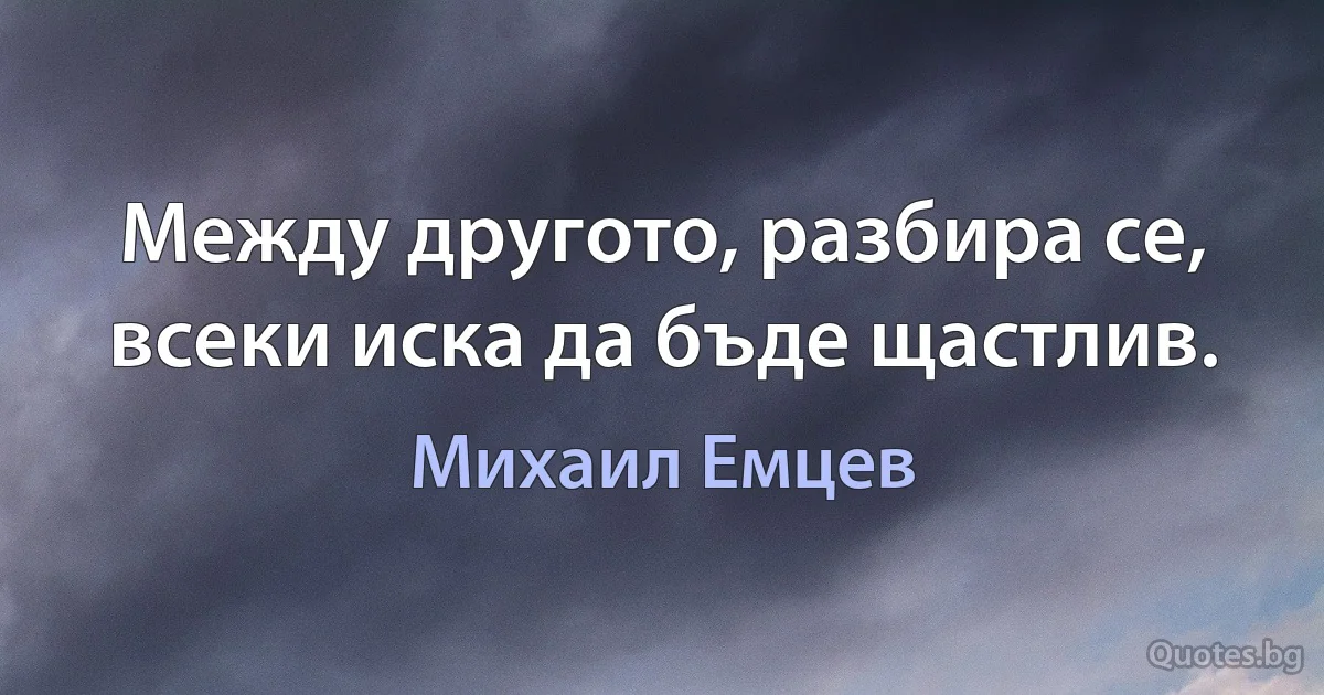 Между другото, разбира се, всеки иска да бъде щастлив. (Михаил Емцев)