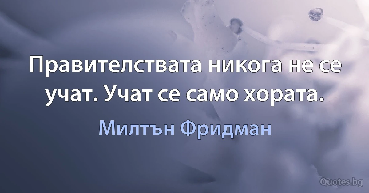 Правителствата никога не се учат. Учат се само хората. (Милтън Фридман)