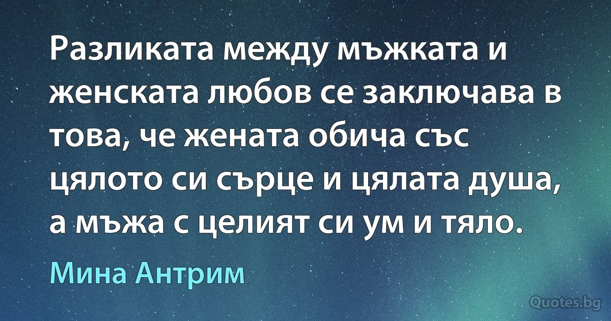 Разликата между мъжката и женската любов се заключава в това, че жената обича със цялото си сърце и цялата душа, а мъжа с целият си ум и тяло. (Мина Антрим)