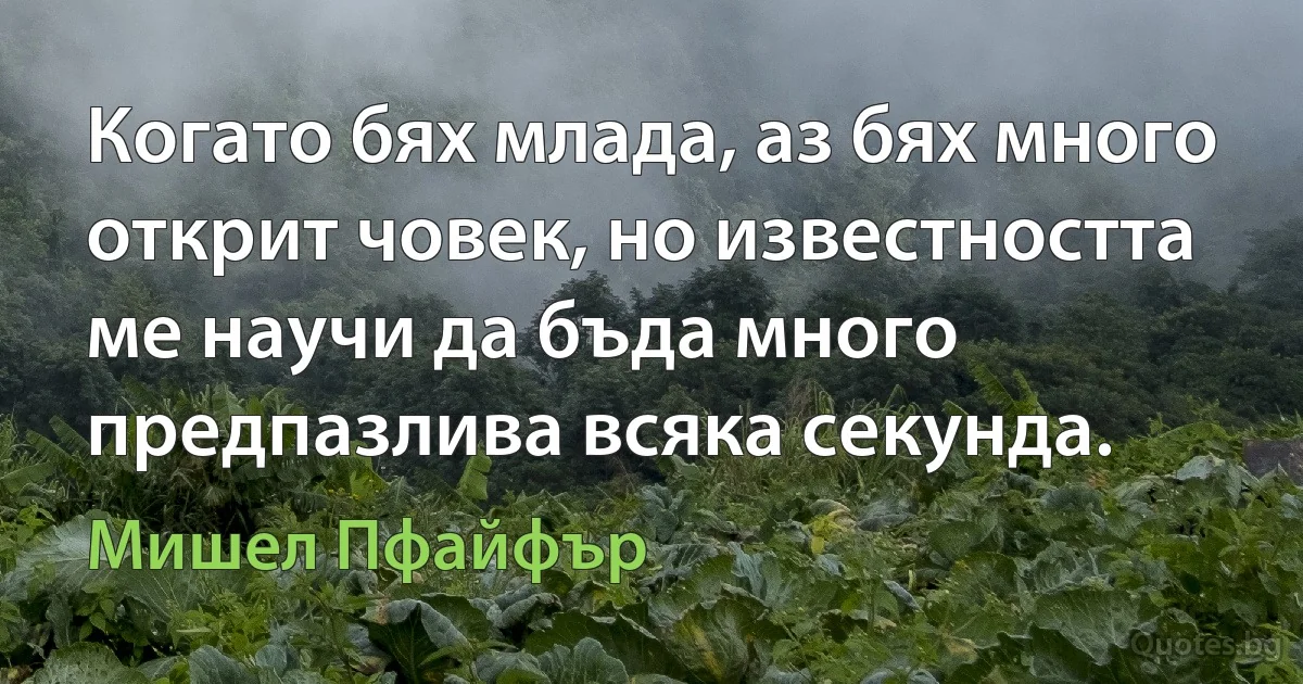 Когато бях млада, аз бях много открит човек, но известността ме научи да бъда много предпазлива всяка секунда. (Мишел Пфайфър)