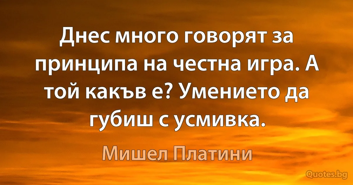 Днес много говорят за принципа на честна игра. А той какъв е? Умението да губиш с усмивка. (Мишел Платини)