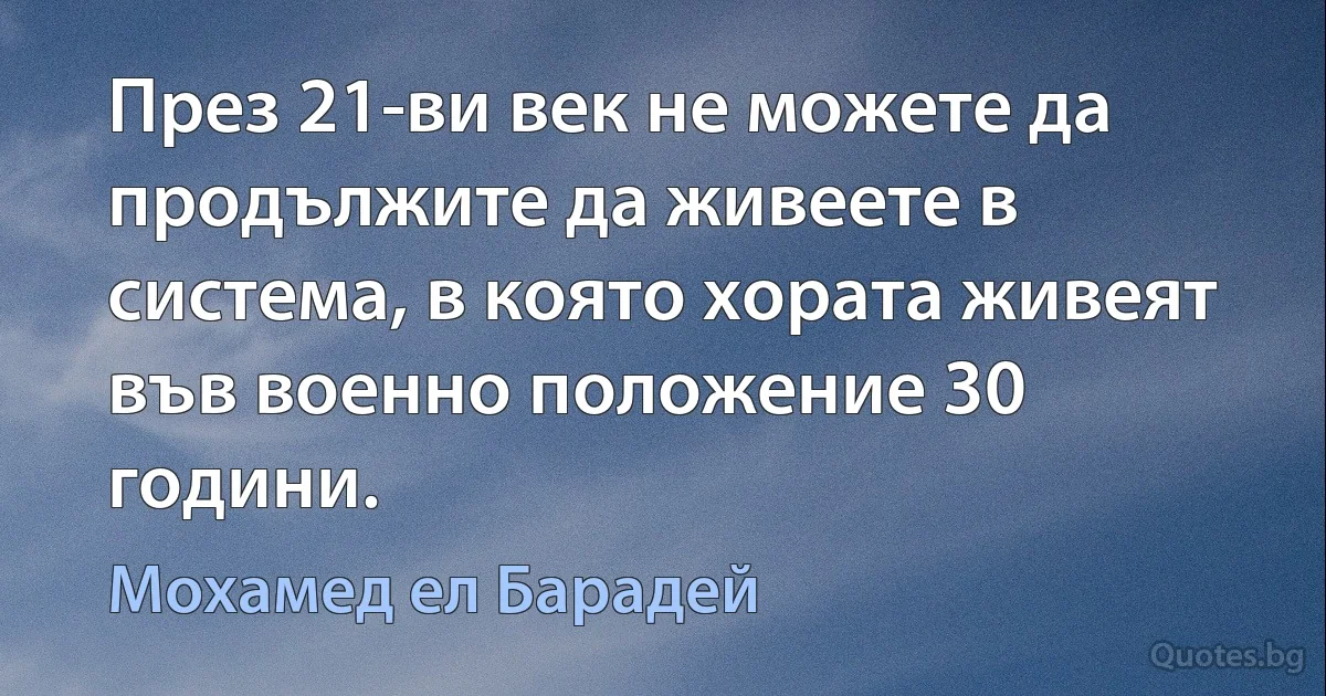 През 21-ви век не можете да продължите да живеете в система, в която хората живеят във военно положение 30 години. (Мохамед ел Барадей)