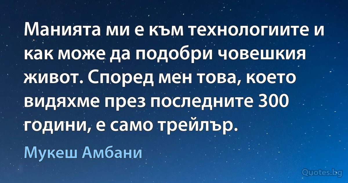 Манията ми е към технологиите и как може да подобри човешкия живот. Според мен това, което видяхме през последните 300 години, е само трейлър. (Мукеш Амбани)