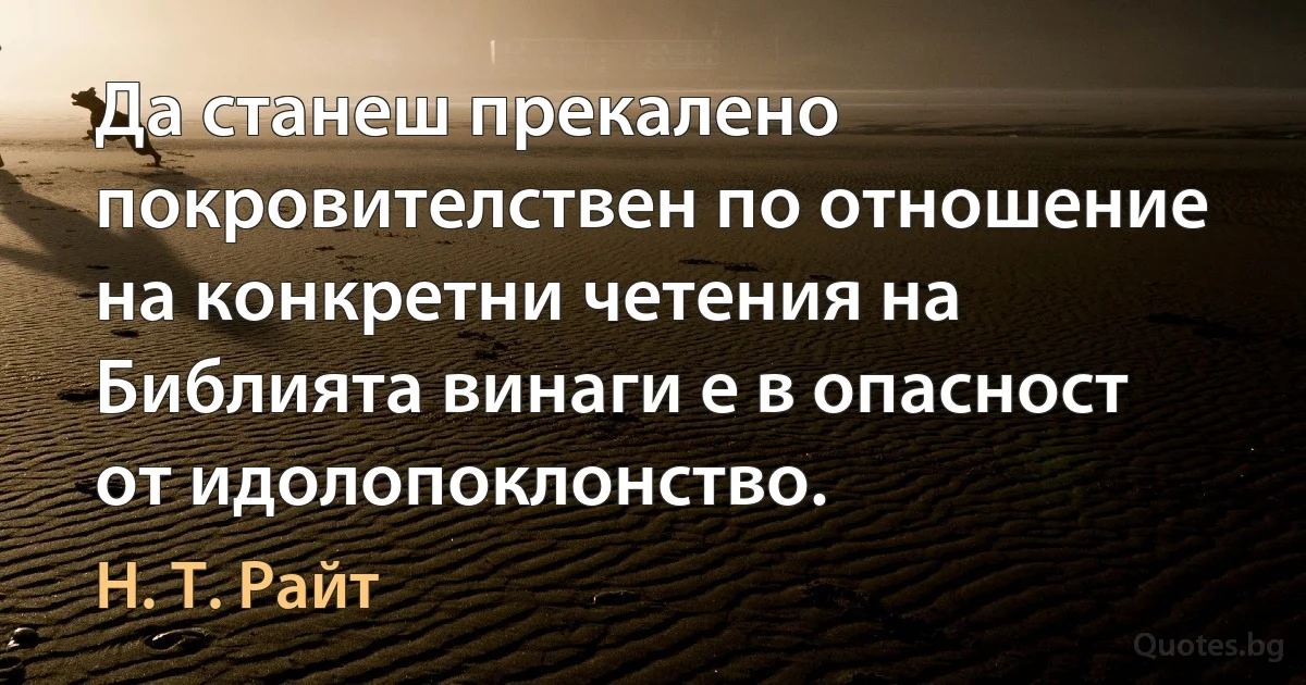 Да станеш прекалено покровителствен по отношение на конкретни четения на Библията винаги е в опасност от идолопоклонство. (Н. Т. Райт)