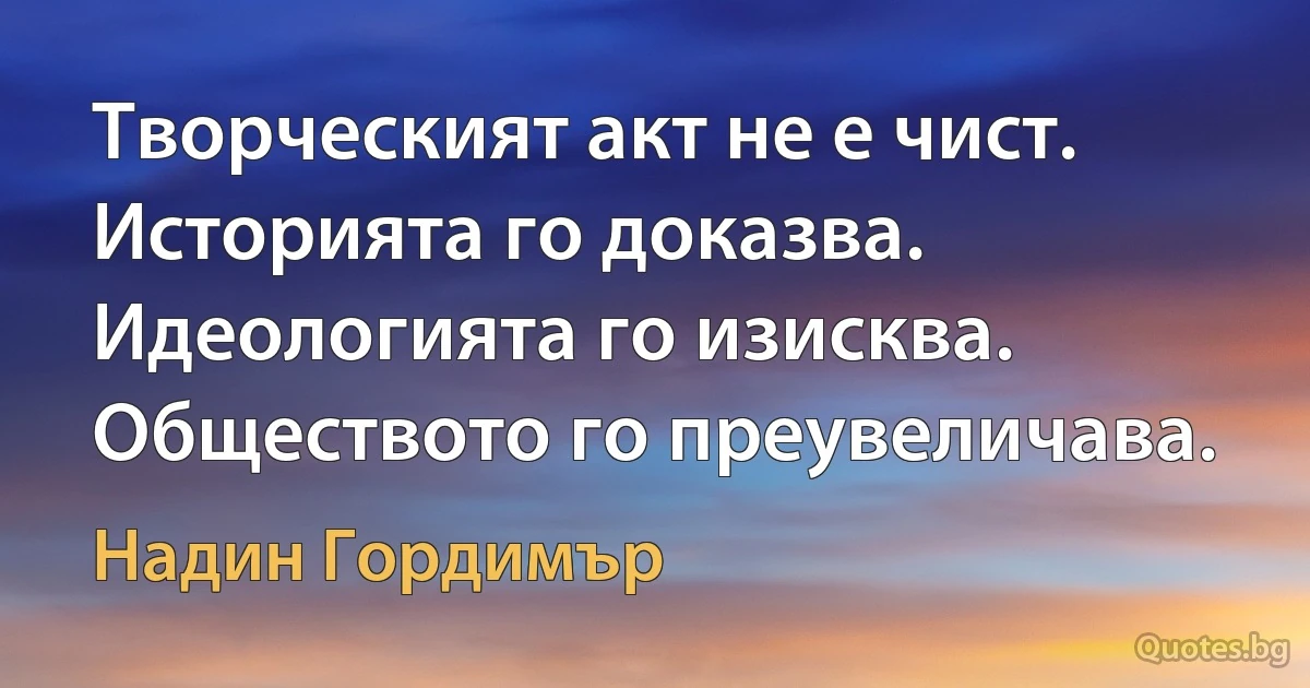 Творческият акт не е чист. Историята го доказва. Идеологията го изисква. Обществото го преувеличава. (Надин Гордимър)