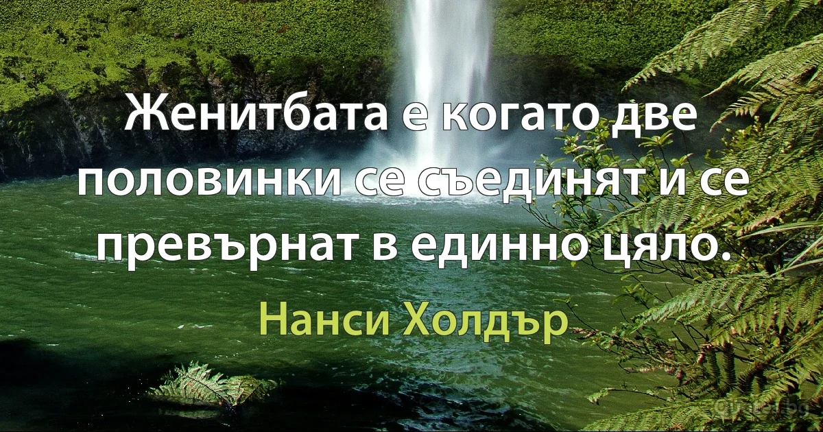 Женитбата е когато две половинки се съединят и се превърнат в единно цяло. (Нанси Холдър)