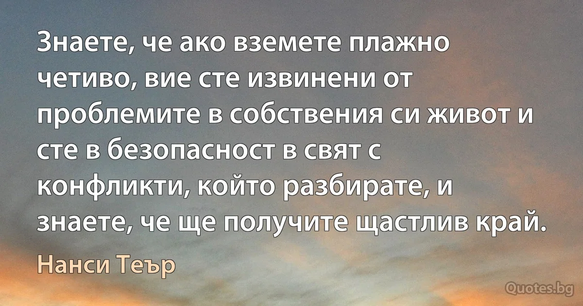 Знаете, че ако вземете плажно четиво, вие сте извинени от проблемите в собствения си живот и сте в безопасност в свят с конфликти, който разбирате, и знаете, че ще получите щастлив край. (Нанси Теър)