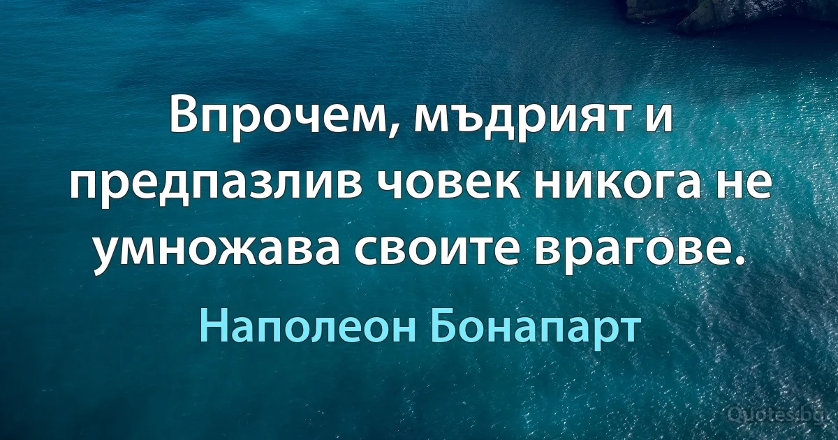 Впрочем, мъдрият и предпазлив човек никога не умножава своите врагове. (Наполеон Бонапарт)