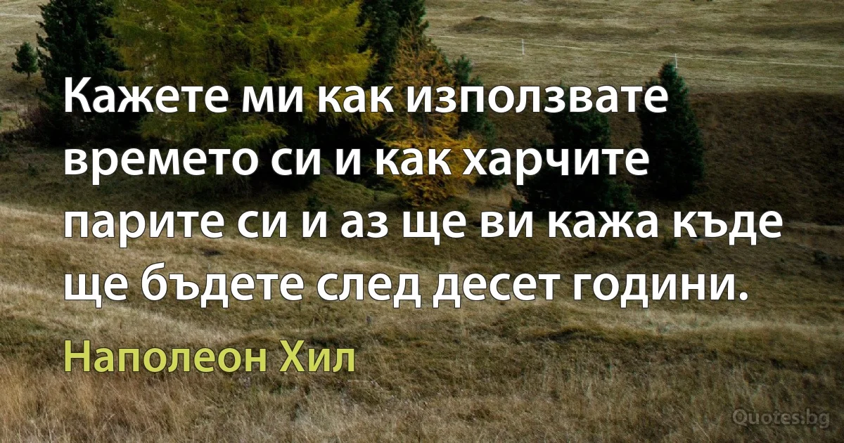 Кажете ми как използвате времето си и как харчите парите си и аз ще ви кажа къде ще бъдете след десет години. (Наполеон Хил)