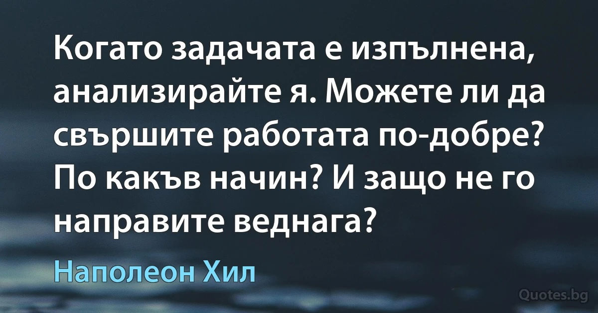 Когато задачата е изпълнена, анализирайте я. Можете ли да свършите работата по-добре? По какъв начин? И защо не го направите веднага? (Наполеон Хил)