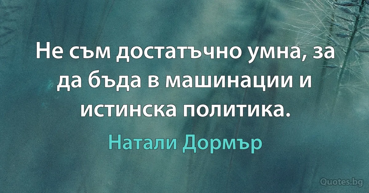 Не съм достатъчно умна, за да бъда в машинации и истинска политика. (Натали Дормър)