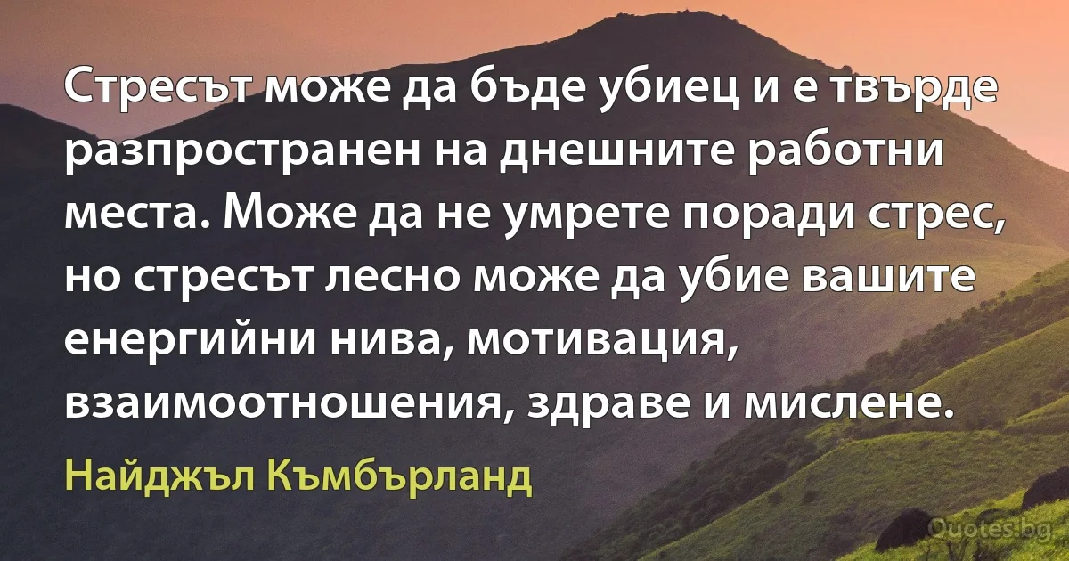 Стресът може да бъде убиец и е твърде разпространен на днешните работни места. Може да не умрете поради стрес, но стресът лесно може да убие вашите енергийни нива, мотивация, взаимоотношения, здраве и мислене. (Найджъл Къмбърланд)