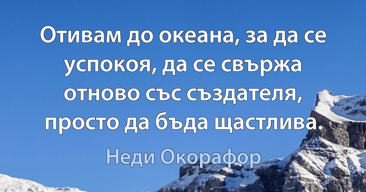 Отивам до океана, за да се успокоя, да се свържа отново със създателя, просто да бъда щастлива. (Неди Окорафор)