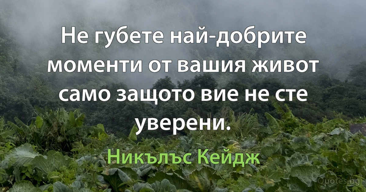 Не губете най-добрите моменти от вашия живот само защото вие не сте уверени. (Никълъс Кейдж)