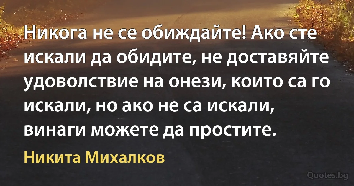 Никога не се обиждайте! Ако сте искали да обидите, не доставяйте удоволствие на онези, които са го искали, но ако не са искали, винаги можете да простите. (Никита Михалков)