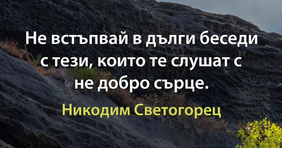 Не встъпвай в дълги беседи с тези, които те слушат с не добро сърце. (Никодим Светогорец)