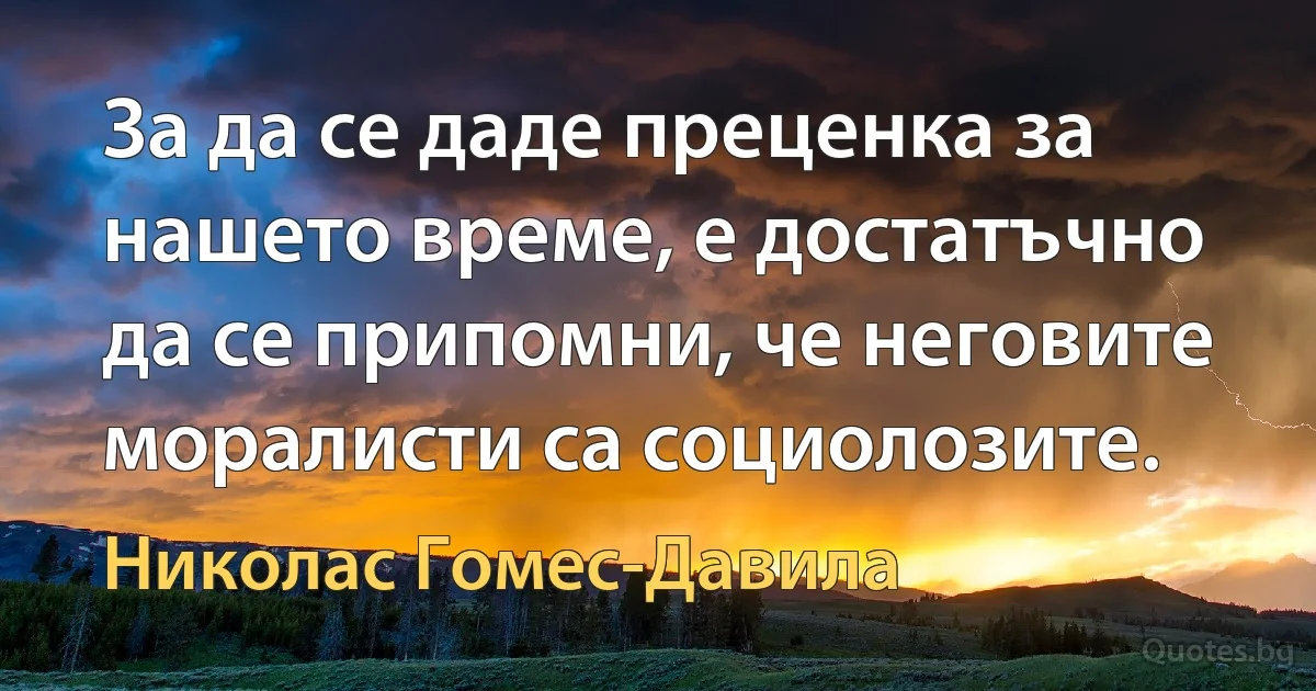 За да се даде преценка за нашето време, е достатъчно да се припомни, че неговите моралисти са социолозите. (Николас Гомес-Давила)