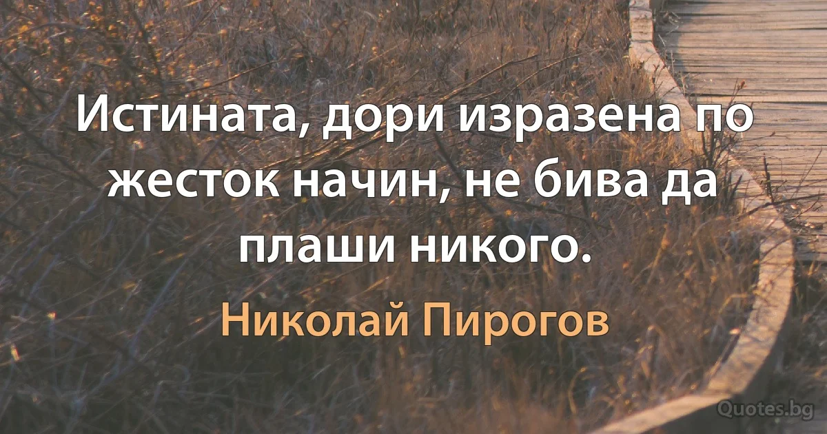 Истината, дори изразена по жесток начин, не бива да плаши никого. (Николай Пирогов)