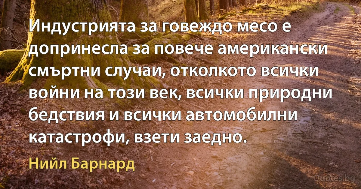 Индустрията за говеждо месо е допринесла за повече американски смъртни случаи, отколкото всички войни на този век, всички природни бедствия и всички автомобилни катастрофи, взети заедно. (Нийл Барнард)