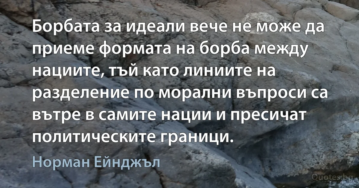 Борбата за идеали вече не може да приеме формата на борба между нациите, тъй като линиите на разделение по морални въпроси са вътре в самите нации и пресичат политическите граници. (Норман Ейнджъл)