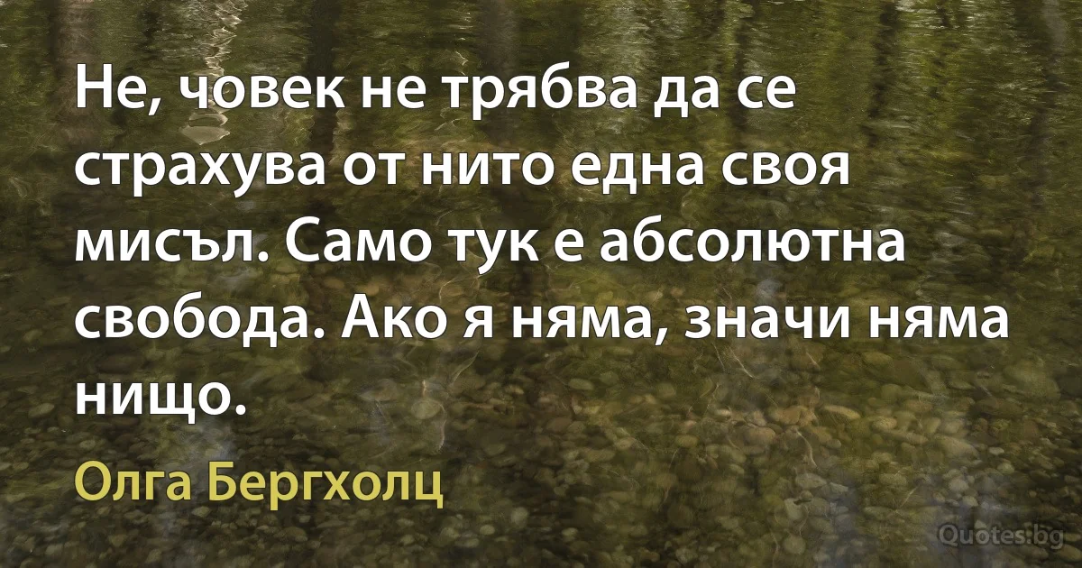 Не, човек не трябва да се страхува от нито една своя мисъл. Само тук е абсолютна свобода. Ако я няма, значи няма нищо. (Олга Бергхолц)