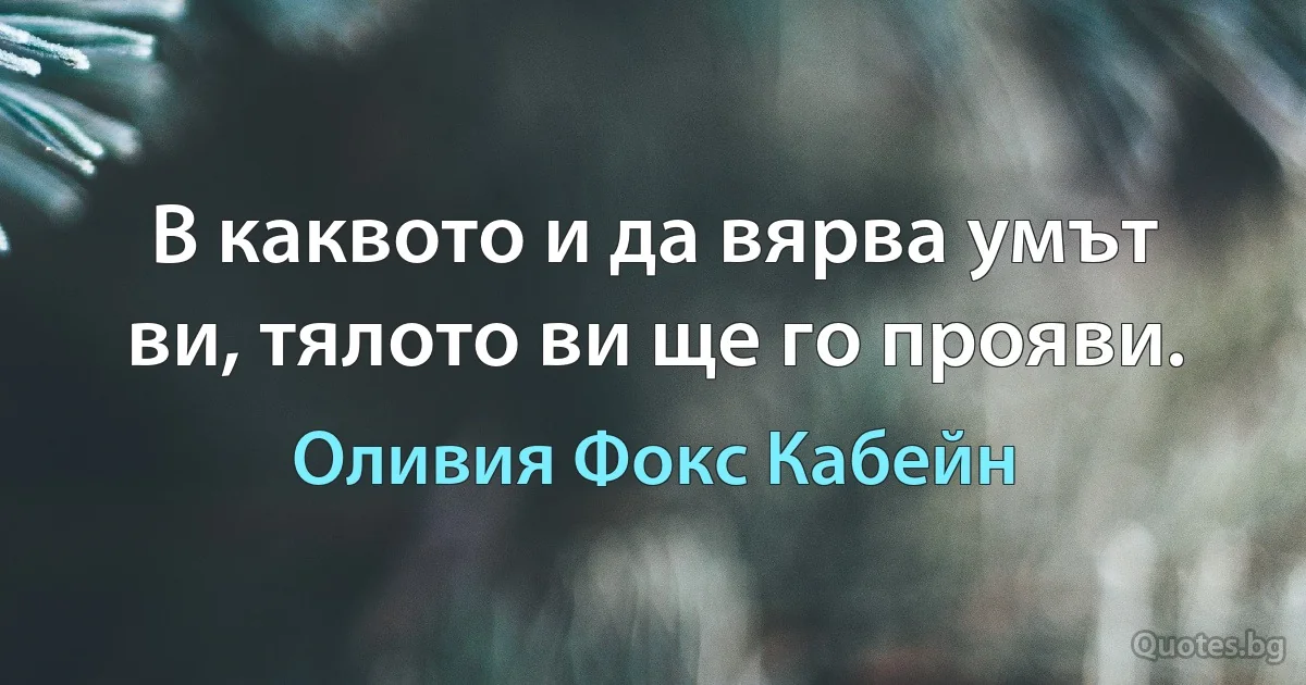 В каквото и да вярва умът ви, тялото ви ще го прояви. (Оливия Фокс Кабейн)