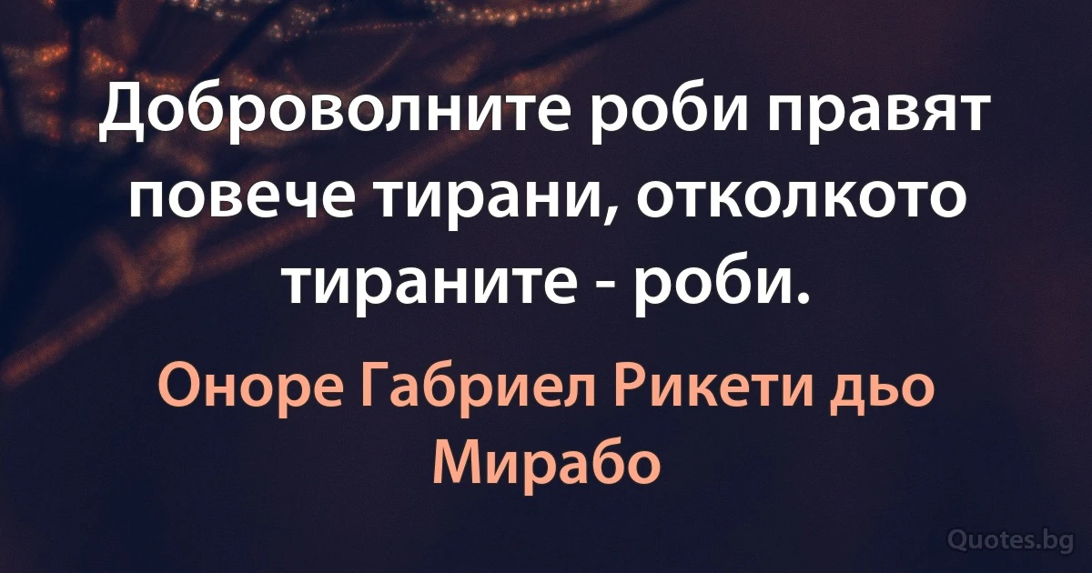 Доброволните роби правят повече тирани, отколкото тираните - роби. (Оноре Габриел Рикети дьо Мирабо)