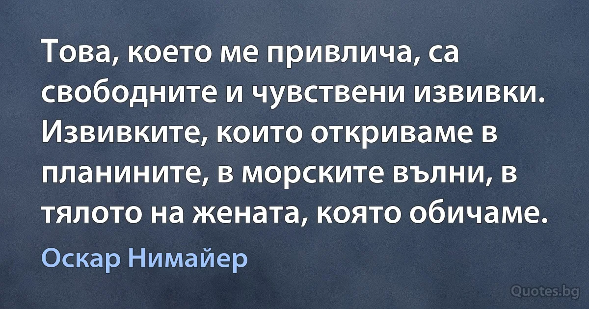 Това, което ме привлича, са свободните и чувствени извивки. Извивките, които откриваме в планините, в морските вълни, в тялото на жената, която обичаме. (Оскар Нимайер)