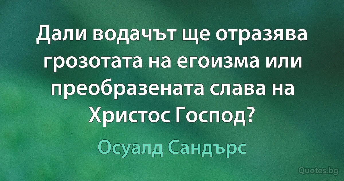 Дали водачът ще отразява грозотата на егоизма или преобразената слава на Христос Господ? (Осуалд Сандърс)