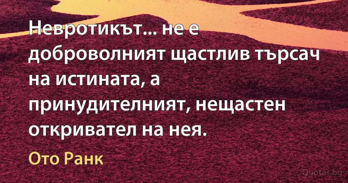 Невротикът... не е доброволният щастлив търсач на истината, а принудителният, нещастен откривател на нея. (Ото Ранк)