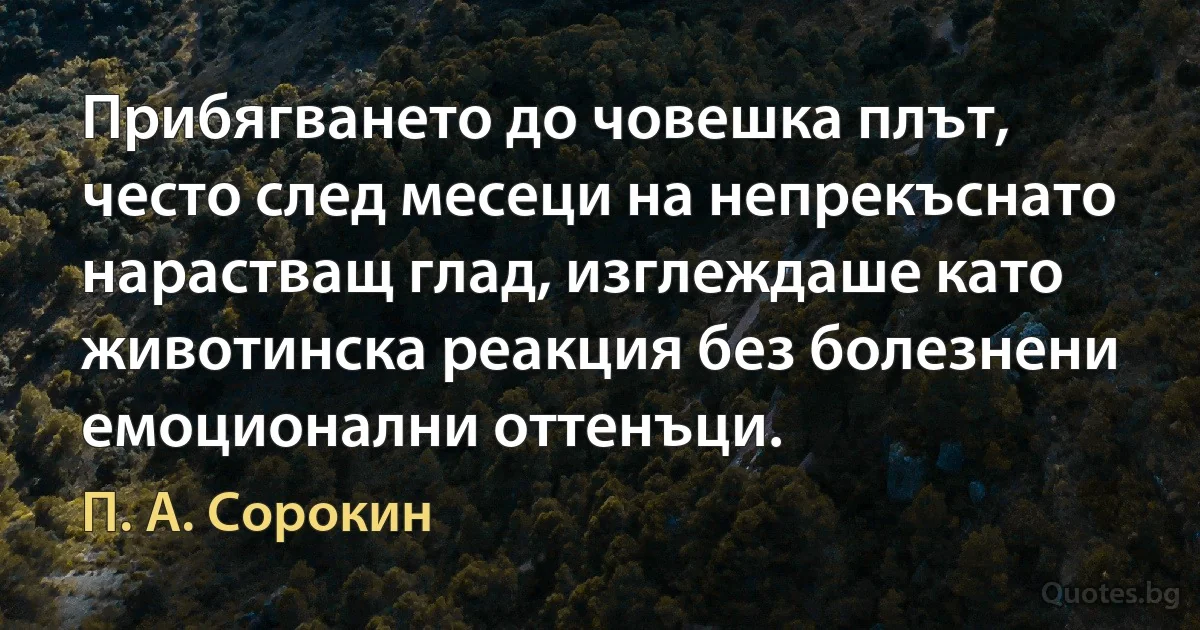 Прибягването до човешка плът, често след месеци на непрекъснато нарастващ глад, изглеждаше като животинска реакция без болезнени емоционални оттенъци. (П. А. Сорокин)