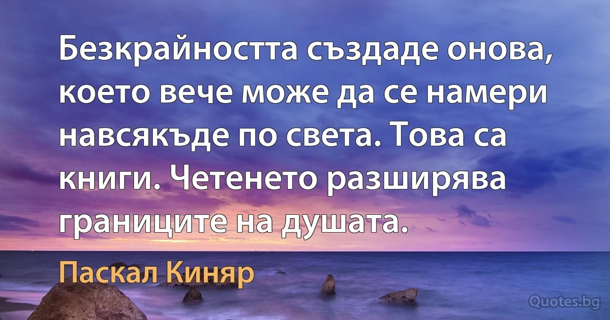 Безкрайността създаде онова, което вече може да се намери навсякъде по света. Това са книги. Четенето разширява границите на душата. (Паскал Киняр)