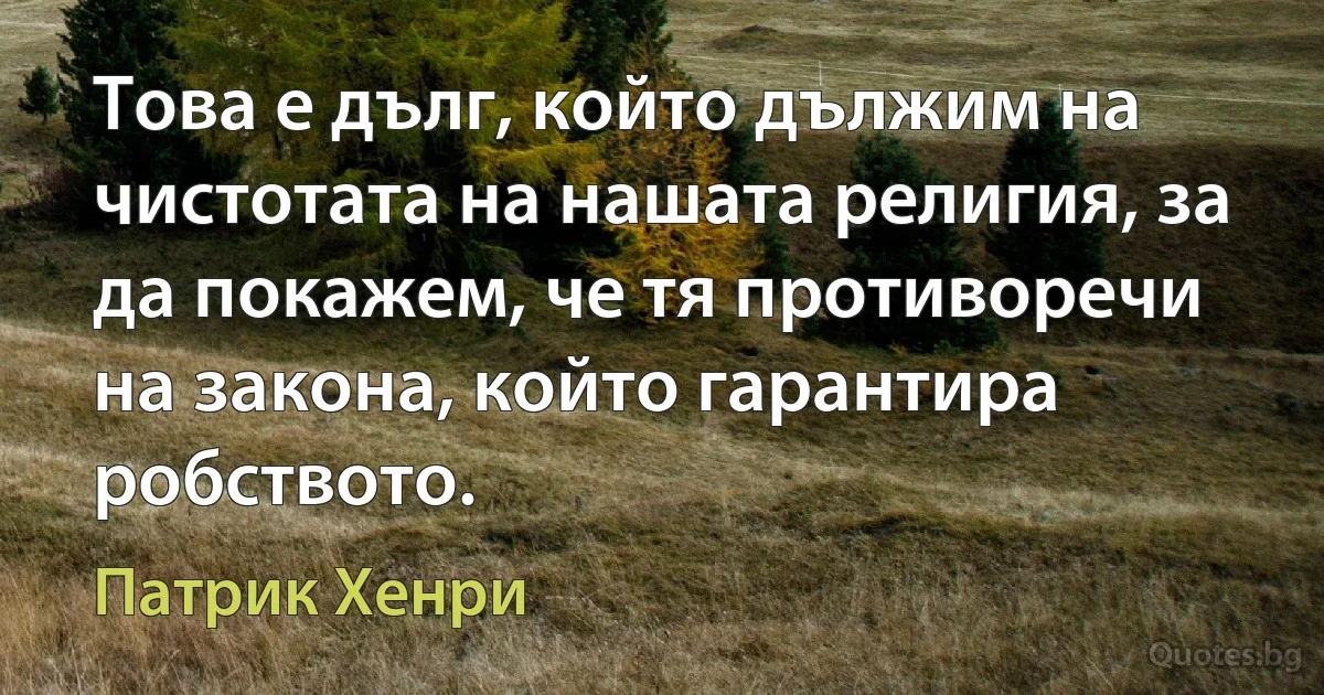 Това е дълг, който дължим на чистотата на нашата религия, за да покажем, че тя противоречи на закона, който гарантира робството. (Патрик Хенри)