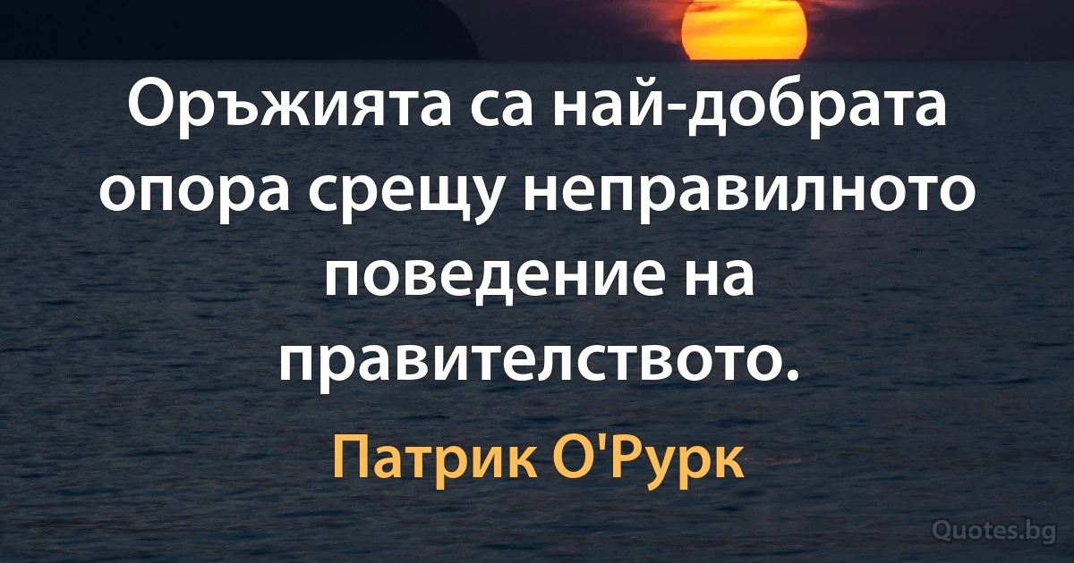 Оръжията са най-добрата опора срещу неправилното поведение на правителството. (Патрик О'Рурк)