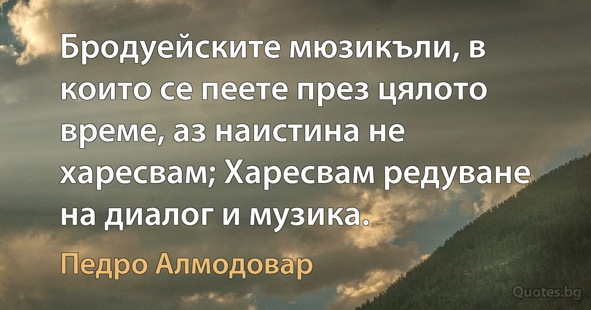 Бродуейските мюзикъли, в които се пеете през цялото време, аз наистина не харесвам; Харесвам редуване на диалог и музика. (Педро Алмодовар)