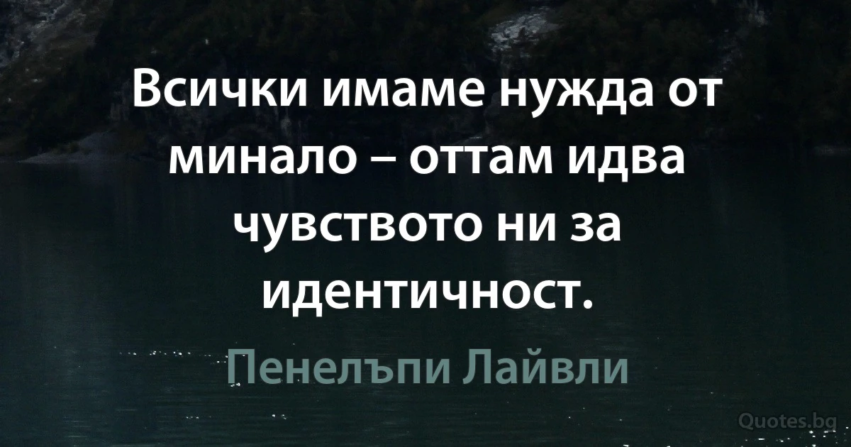 Всички имаме нужда от минало – оттам идва чувството ни за идентичност. (Пенелъпи Лайвли)