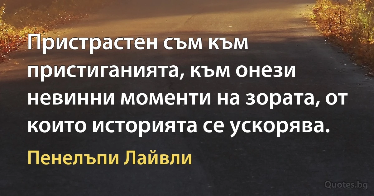 Пристрастен съм към пристиганията, към онези невинни моменти на зората, от които историята се ускорява. (Пенелъпи Лайвли)