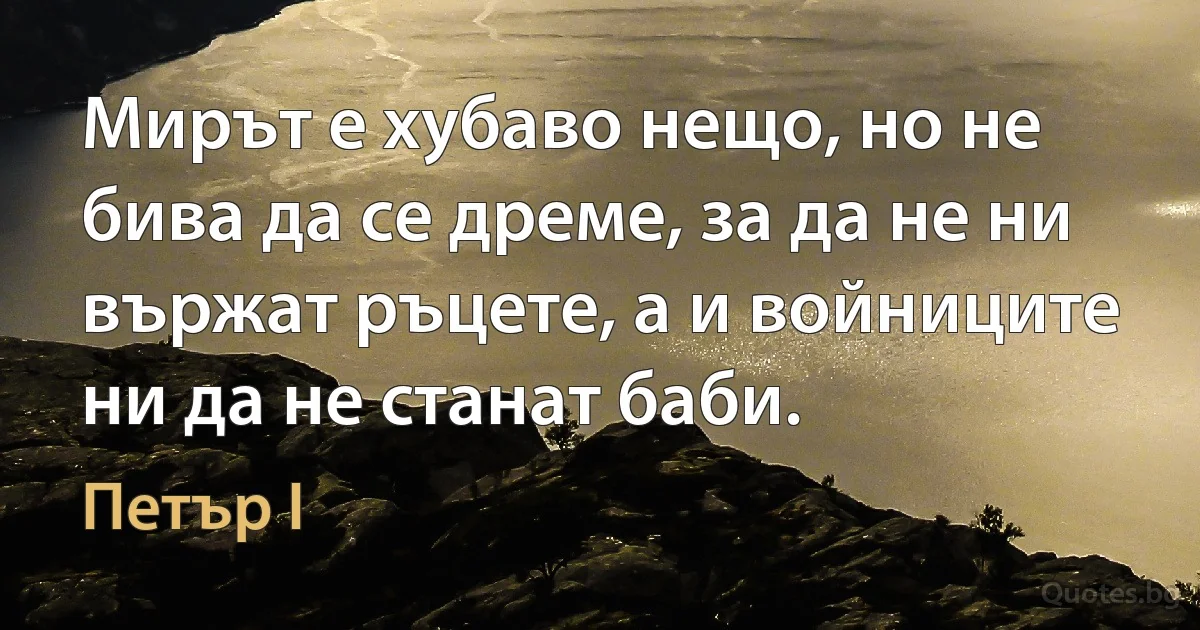 Мирът е хубаво нещо, но не бива да се дреме, за да не ни вържат ръцете, а и войниците ни да не станат баби. (Петър I)