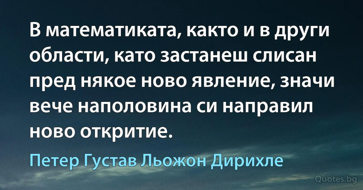 В математиката, както и в други области, като застанеш слисан пред някое ново явление, значи вече наполовина си направил ново откритие. (Петер Густав Льожон Дирихле)