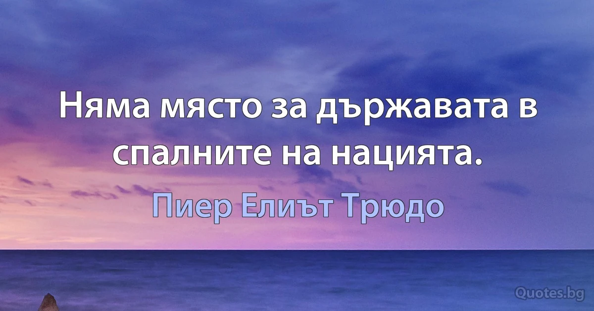 Няма място за държавата в спалните на нацията. (Пиер Елиът Трюдо)