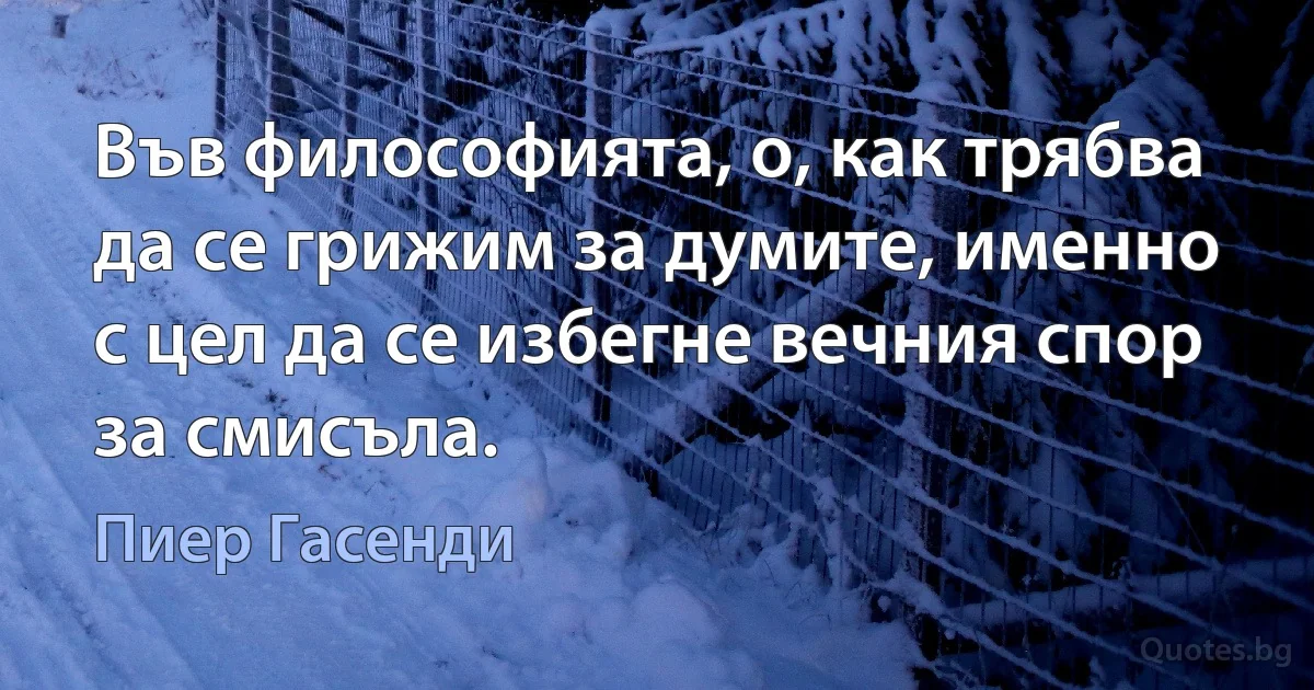 Във философията, о, как трябва да се грижим за думите, именно с цел да се избегне вечния спор за смисъла. (Пиер Гасенди)