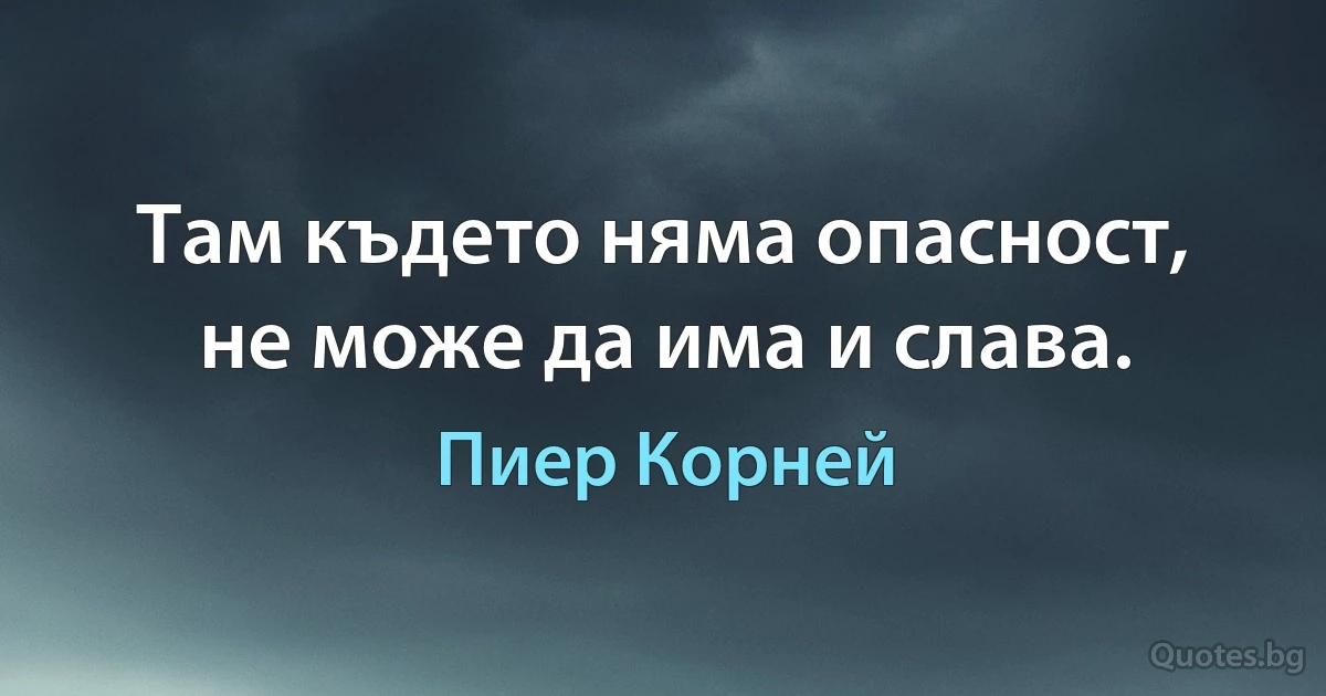 Там където няма опасност, не може да има и слава. (Пиер Корней)