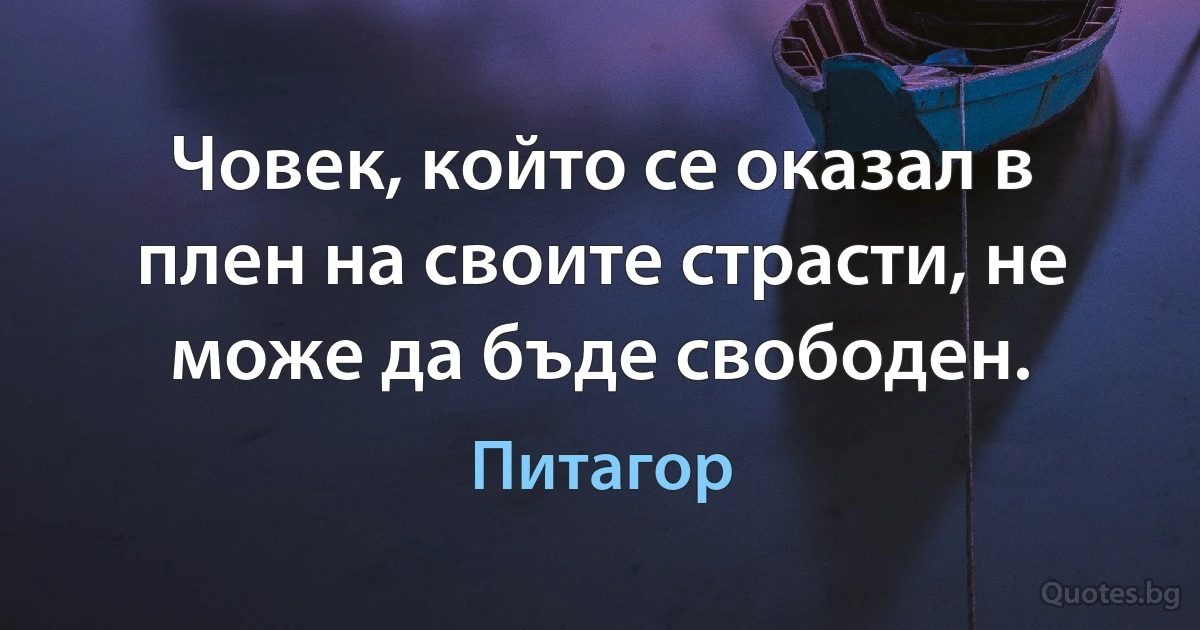 Човек, който се оказал в плен на своите страсти, не може да бъде свободен. (Питагор)