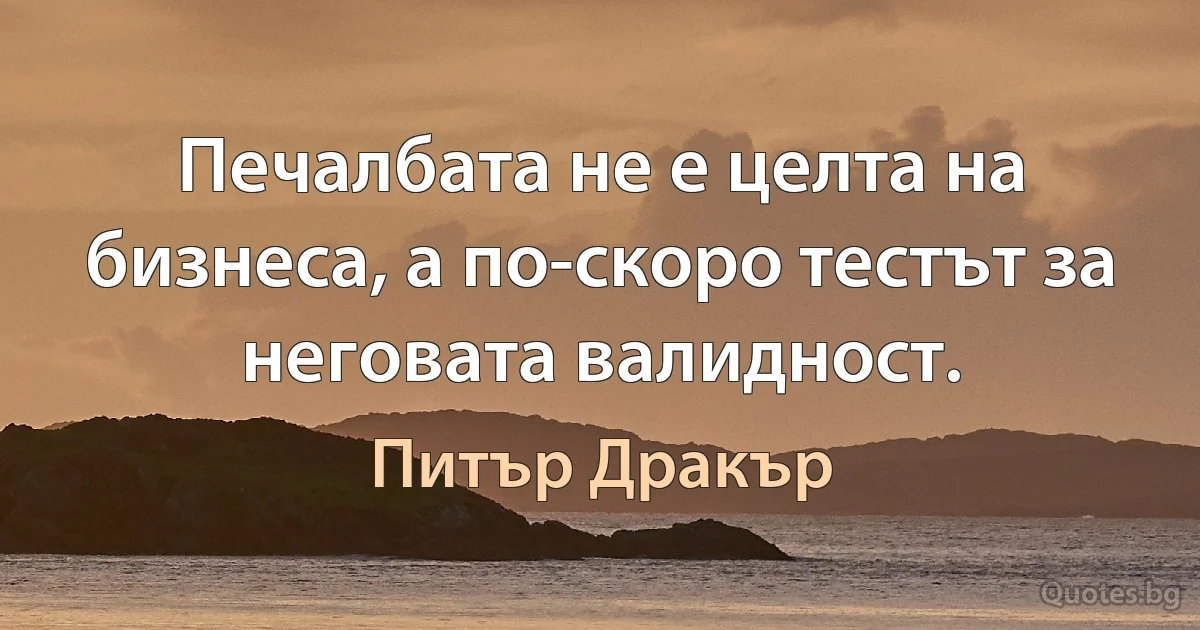 Печалбата не е целта на бизнеса, а по-скоро тестът за неговата валидност. (Питър Дракър)