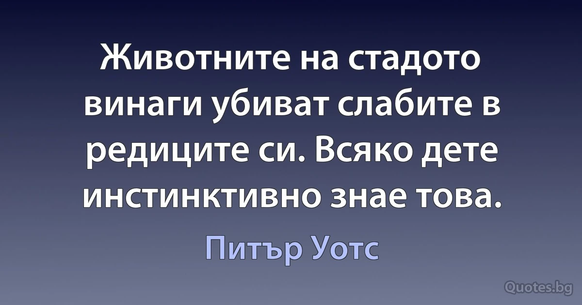 Животните на стадото винаги убиват слабите в редиците си. Всяко дете инстинктивно знае това. (Питър Уотс)