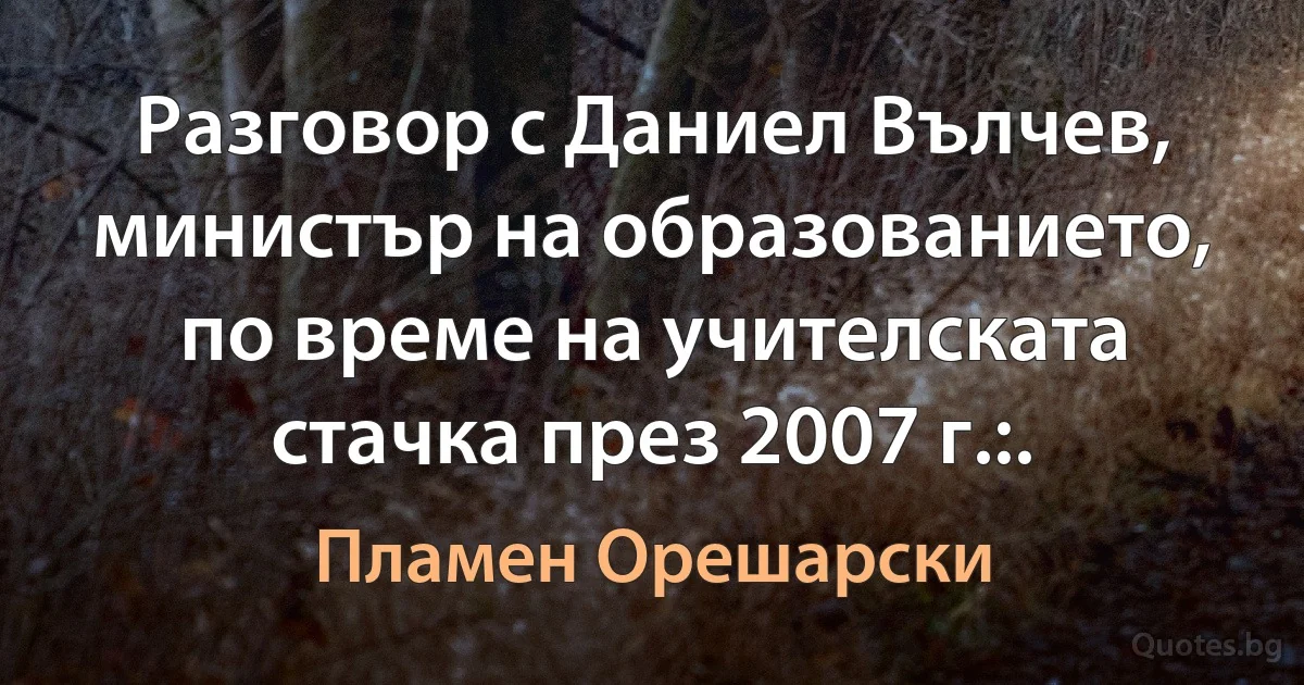 Разговор с Даниел Вълчев, министър на образованието, по време на учителската стачка през 2007 г.:. (Пламен Орешарски)