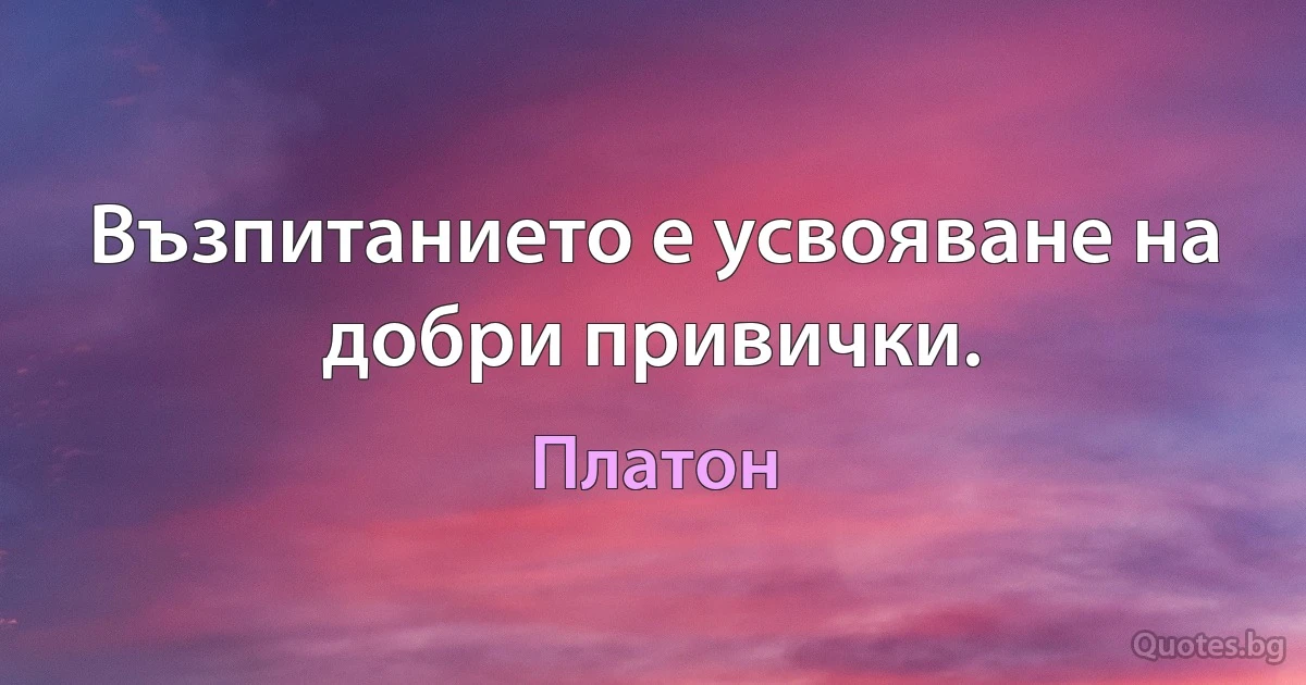 Възпитанието е усвояване на добри привички. (Платон)