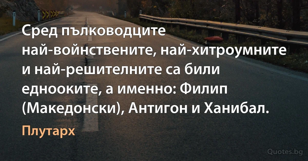 Сред пълководците най-войнствените, най-хитроумните и най-решителните са били еднооките, а именно: Филип (Македонски), Антигон и Ханибал. (Плутарх)